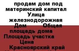 продам дом под материнский капитал › Улица ­ железнодорожная › Дом ­ 69 › Общая площадь дома ­ 53 › Площадь участка ­ 2 600 › Цена ­ 450 000 - Красноярский край, Ужурский р-н, Крутояр с. Недвижимость » Дома, коттеджи, дачи продажа   
